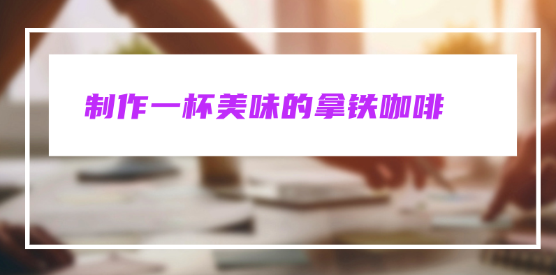 如何制作一杯美味的拿铁咖啡：简易教程