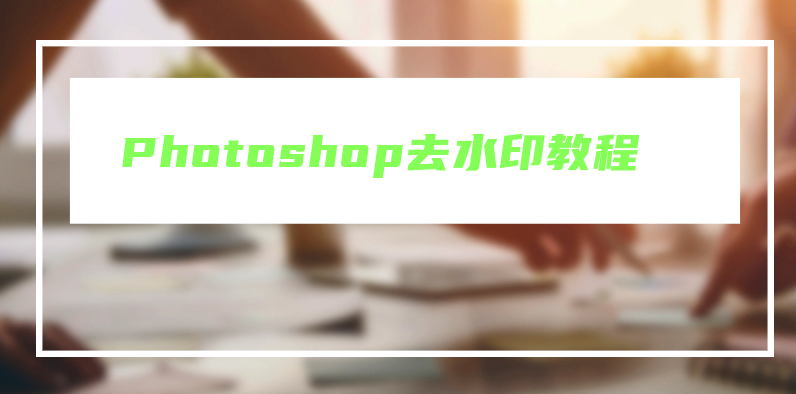 Photoshop去水印教程：轻松消除图像中的水印